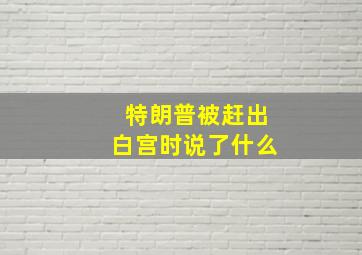 特朗普被赶出白宫时说了什么