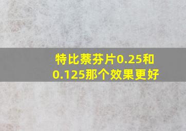 特比萘芬片0.25和0.125那个效果更好