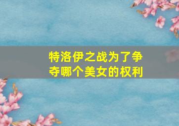 特洛伊之战为了争夺哪个美女的权利