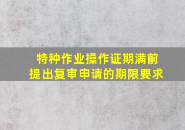 特种作业操作证期满前提出复审申请的期限要求