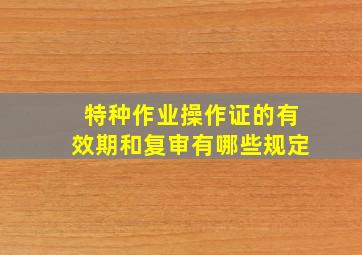 特种作业操作证的有效期和复审有哪些规定