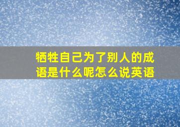 牺牲自己为了别人的成语是什么呢怎么说英语