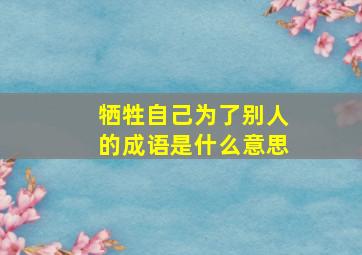 牺牲自己为了别人的成语是什么意思