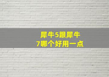 犀牛5跟犀牛7哪个好用一点