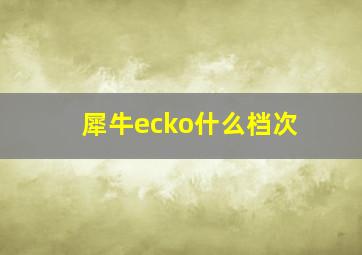 犀牛ecko什么档次