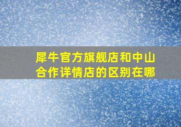 犀牛官方旗舰店和中山合作详情店的区别在哪