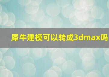 犀牛建模可以转成3dmax吗