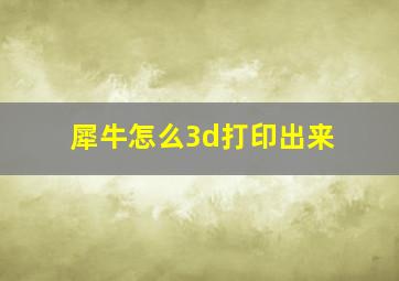 犀牛怎么3d打印出来