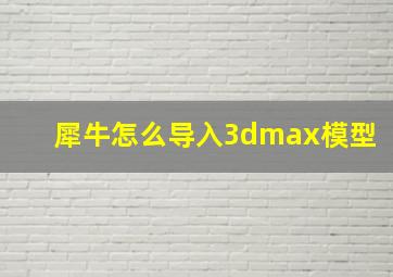 犀牛怎么导入3dmax模型