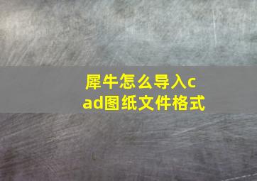 犀牛怎么导入cad图纸文件格式