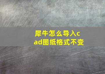 犀牛怎么导入cad图纸格式不变