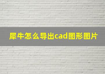 犀牛怎么导出cad图形图片