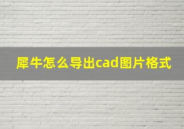 犀牛怎么导出cad图片格式