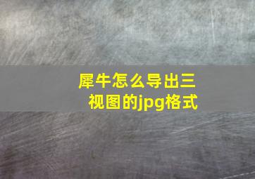 犀牛怎么导出三视图的jpg格式