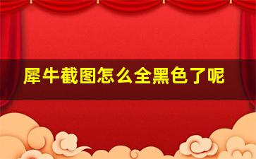 犀牛截图怎么全黑色了呢