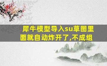 犀牛模型导入su草图里面就自动炸开了,不成组