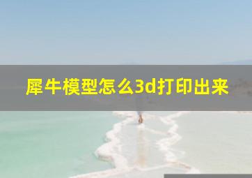 犀牛模型怎么3d打印出来