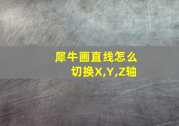 犀牛画直线怎么切换X,Y,Z轴