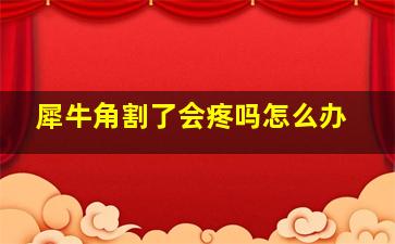 犀牛角割了会疼吗怎么办