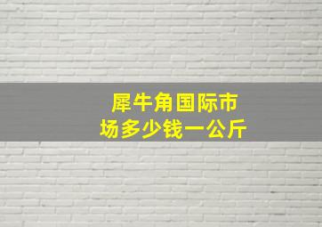 犀牛角国际市场多少钱一公斤