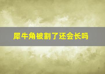 犀牛角被割了还会长吗