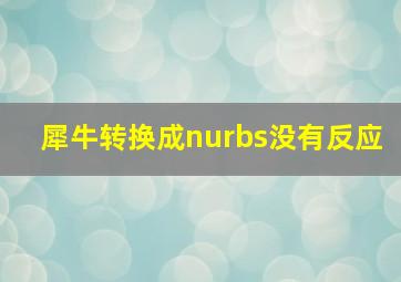 犀牛转换成nurbs没有反应