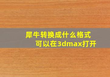 犀牛转换成什么格式可以在3dmax打开