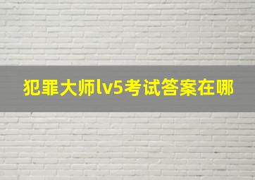 犯罪大师lv5考试答案在哪