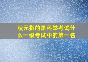 状元指的是科举考试什么一级考试中的第一名