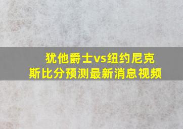 犹他爵士vs纽约尼克斯比分预测最新消息视频