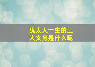 犹太人一生的三大义务是什么呢