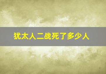 犹太人二战死了多少人