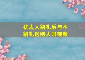 犹太人割礼后与不割礼区别大吗视频