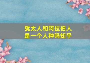 犹太人和阿拉伯人是一个人种吗知乎