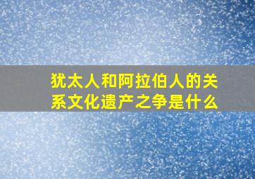 犹太人和阿拉伯人的关系文化遗产之争是什么