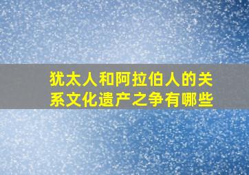 犹太人和阿拉伯人的关系文化遗产之争有哪些