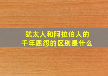 犹太人和阿拉伯人的千年恩怨的区别是什么