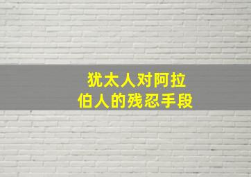 犹太人对阿拉伯人的残忍手段