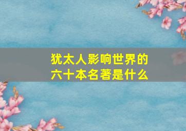 犹太人影响世界的六十本名著是什么