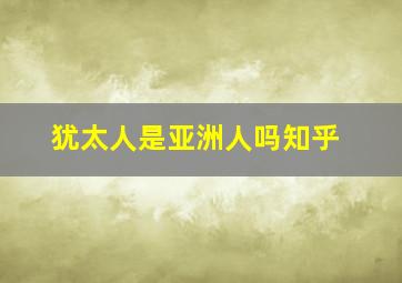 犹太人是亚洲人吗知乎