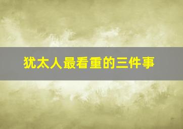 犹太人最看重的三件事