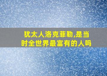 犹太人洛克菲勒,是当时全世界最富有的人吗