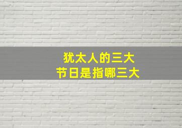 犹太人的三大节日是指哪三大