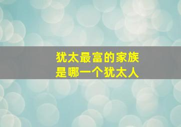 犹太最富的家族是哪一个犹太人