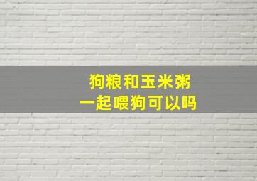 狗粮和玉米粥一起喂狗可以吗