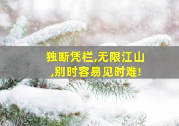 独断凭栏,无限江山,别时容易见时难!