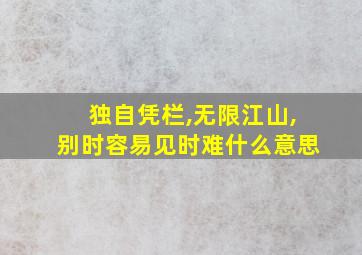 独自凭栏,无限江山,别时容易见时难什么意思