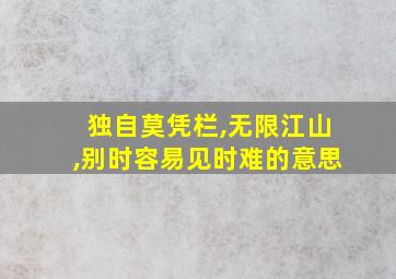 独自莫凭栏,无限江山,别时容易见时难的意思