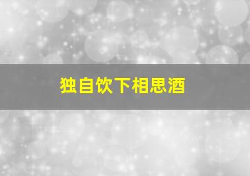 独自饮下相思酒