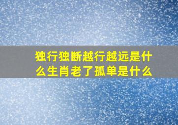 独行独断越行越远是什么生肖老了孤单是什么